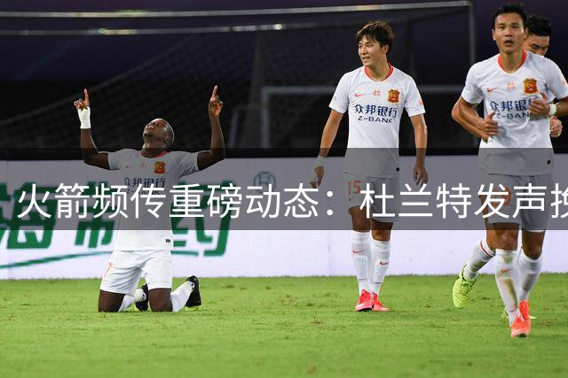 火箭频传重磅动态：杜兰特发声挽威少，赛程调整显危机